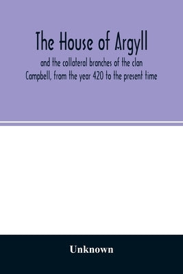 The house of Argyll and the collateral branches of the clan Campbell, from the year 420 to the present time by Unknown