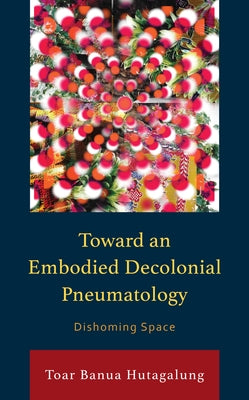 Toward an Embodied Decolonial Pneumatology: Dishoming Space by Hutagalung, Toar Banua