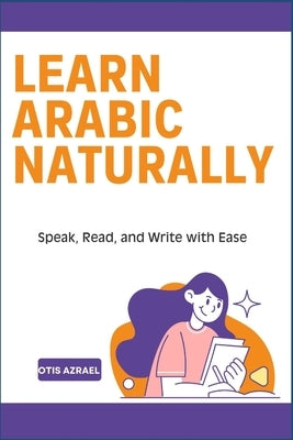 Learn Arabic Naturally: Speak, Read, and Write with Ease by Azrael, Otis