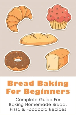 Bread Baking For Beginners: Complete Guide For Baking Homemade Bread, Pizza & Focaccia Recipes: How To Make Homemade Bread Light And Fluffy by Lavee, Augustus