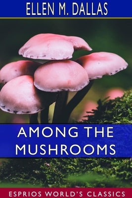 Among the Mushrooms (Esprios Classics): A Guide for Beginners by Dallas, Ellen M.