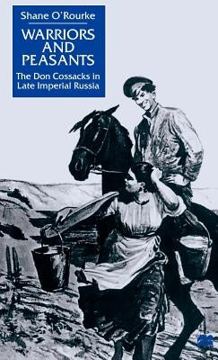 Warriors and Peasants: The Don Cossacks in Late Imperial Russia by O'Rourke, S.