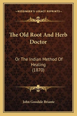 The Old Root And Herb Doctor: Or The Indian Method Of Healing (1870) by Briante, John Goodale