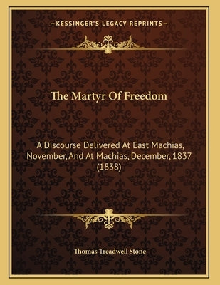 The Martyr Of Freedom: A Discourse Delivered At East Machias, November, And At Machias, December, 1837 (1838) by Stone, Thomas Treadwell