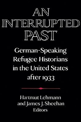 An Interrupted Past: German-Speaking Refugee Historians in the United States After 1933 by Lehmann, Hartmut