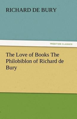 The Love of Books the Philobiblon of Richard de Bury by Bury, Richard De