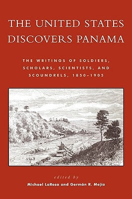 The United States Discovers Panama: The Writings of Soldiers, Scholars, Scientists, and Scoundrels, 1850-1905 by LaRosa, Michael J.