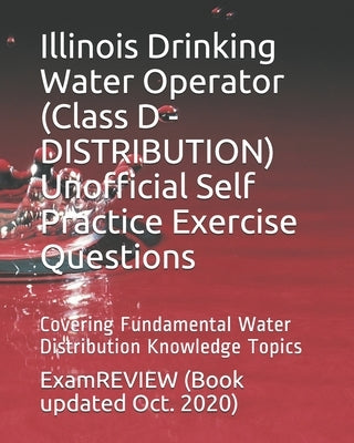 Illinois Drinking Water Operator (Class D - DISTRIBUTION) Unofficial Self Practice Exercise Questions: Covering Fundamental Water Distribution Knowled by Examreview