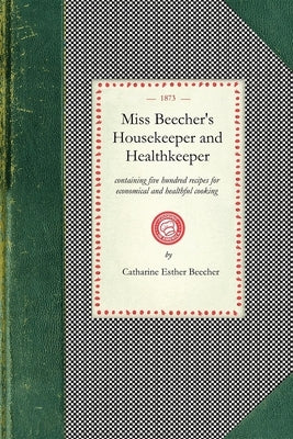 Miss Beecher's Housekeeper: Containing Five Hundred Recipes for Economical and Healthful Cooking; Also, Many Directions for Securing Health and Ha by Beecher, Catharine