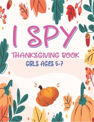 I Spy Thanksgiving Book Girls Ages 5-7: A Fun Activity Blessing Thanksgiving Dinner Things, Turkey & Other Cute Stuff Coloring and Guessing Game For L by Publication, Tish