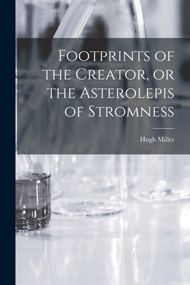 Footprints of the Creator, or the Asterolepis of Stromness by Miller, Hugh 1802-1856