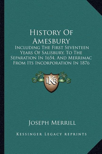 History Of Amesbury: Including The First Seventeen Years Of Salisbury, To The Separation In 1654, And Merrimac From Its Incorporation In 18 by Merrill, Joseph