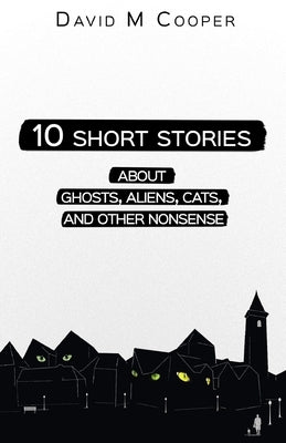 10 Short Stories about Ghosts, Aliens, Cats, and Other Nonsense by Cooper, David M.