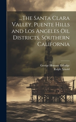 ...The Santa Clara Valley, Puente Hills and Los Angeles Oil Districts, Southern California by Eldridge, George Homans