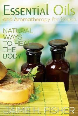 What Are Essential Oils and Aromatherapy?: Natural Ways to Heal the Body by Fisher, Jamie