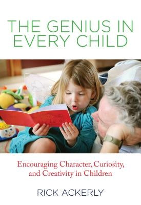 Genius in Every Child: Encouraging Character, Curiosity, And Creativity In Children by Ackerly, Rick