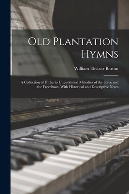 Old Plantation Hymns; a Collection of Hitherto Unpublished Melodies of the Slave and the Freedman, With Historical and Descriptive Notes by Barton, William Eleazar