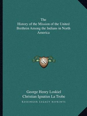 The History of the Mission of the United Brethren Among the Indians in North America by Loskiel, George Henry