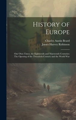 History of Europe: Our Own Times, the Eighteenth and Nineteenth Centuries: The Opening of the Twentieth Century and the World War by Robinson, James Harvey