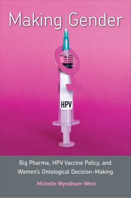 Making Gender: Big Pharma, Hpv Vaccine Policy, and Women's Ontological Decision-Making by Wyndham-West, Michelle