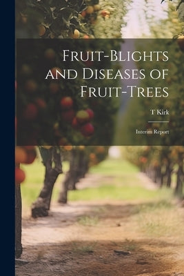 Fruit-blights and Diseases of Fruit-trees; Interim Report by Kirk, T.