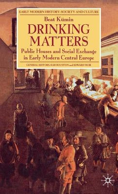 Drinking Matters: Public Houses and Social Exchange in Early Modern Central Europe by Kümin, B.