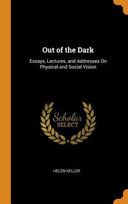 Out of the Dark: Essays, Lectures, and Addresses On Physical and Social Vision by Keller, Helen