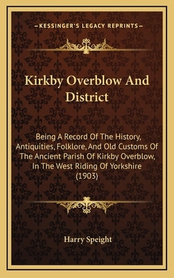 Kirkby Overblow And District: Being A Record Of The History, Antiquities, Folklore, And Old Customs Of The Ancient Parish Of Kirkby Overblow, In The by Speight, Harry