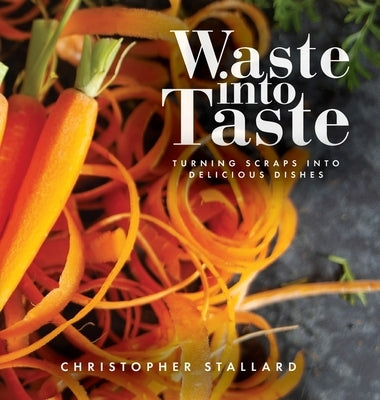 Waste into Taste: Turning Scraps into Delicious Dishes by Stallard, Christopher