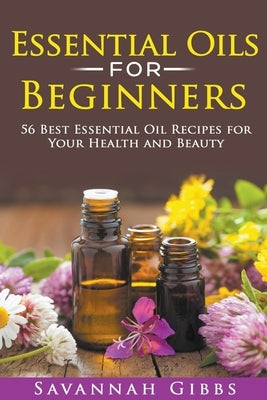 Essential Oils for Beginners: 56 Best Essential Oil Recipes for Your Health and Beauty by Gibbs, Savannah