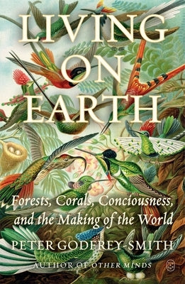 Living on Earth: Forests, Corals, Consciousness, and the Making of the World by Godfrey-Smith, Peter