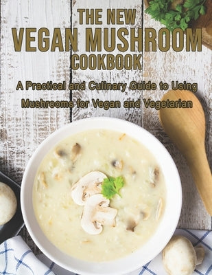 The New Vegan Mushroom Cookbook: A Practical and Culinary Guide to Using Mushrooms for Vegan and Vegetarian by Miracle, Dayle