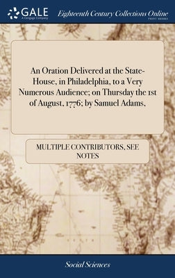 An Oration Delivered at the State-House, in Philadelphia, to a Very Numerous Audience; on Thursday the 1st of August, 1776; by Samuel Adams, by Multiple Contributors