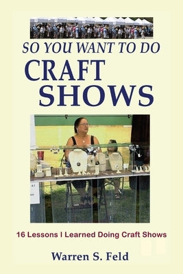 So You Want To Do Craft Shows: 16 Lessons I Learned Doing Craft Shows by Feld, Warren