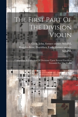 The First Part Of The Division Violin: Containing A Collection Of Divisions Upon Several Excellent Grounds For The Violin by Ruggles-Brise, Dorothea Lady