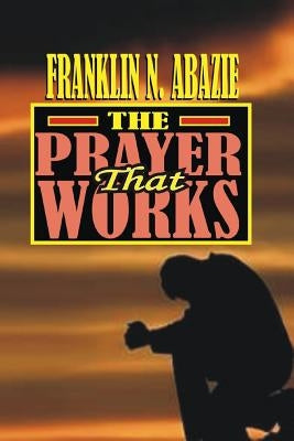 The Prayer That Works: Prayer by Abazie, Franklin N.