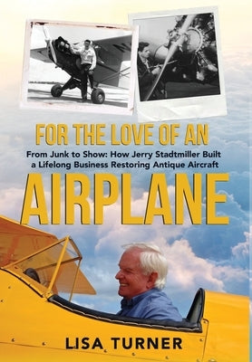 For the Love of an Airplane: From Junk to Show: How Jerry Stadtmiller Built a Lifelong Business Restoring Antique Aircraft by Turner, Lisa