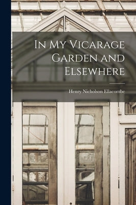 In My Vicarage Garden and Elsewhere by Ellacombe, Henry Nicholson