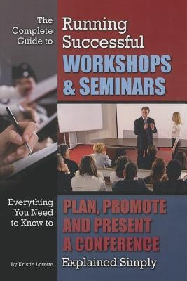 The Complete Guide to Running Successful Workshops & Seminars: Everything You Need to Know to Plan, Promote, and Present a Conference Explained Simply by Lorette, Kristie