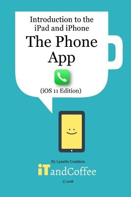 The Phone App on the iPhone (iOS11 Edition): Introduction to the iPad and iPhone Series by Coulston, Lynette