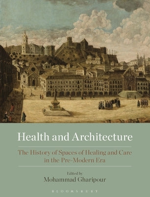 Health and Architecture: The History of Spaces of Healing and Care in the Pre-Modern Era by Gharipour, Mohammad