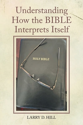 Understanding How the BIBLE Interprets Itself by Hill, Larry D.