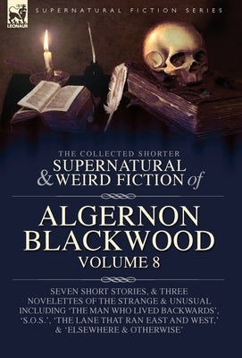 The Collected Shorter Supernatural & Weird Fiction of Algernon Blackwood Volume 8: Seven Short Stories, and Three Novelettes of the Strange and Unusua by Blackwood, Algernon