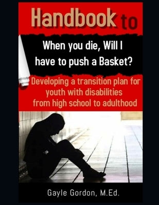 Handbook to When you die, Will I have to push a Basket?: Developing A Transition Plan For Youth With Disabilities From High School To Adulthood by Gordon M. Ed, Gayle R.