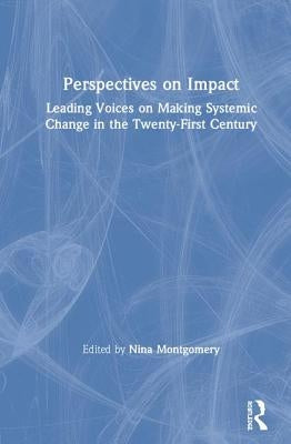 Perspectives on Impact: Leading Voices On Making Systemic Change in the Twenty-First Century by Montgomery, Nina