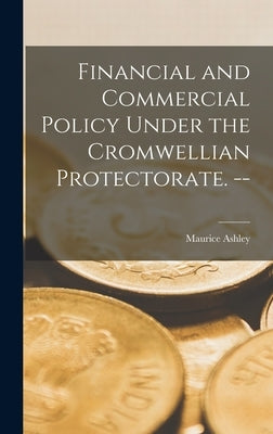 Financial and Commercial Policy Under the Cromwellian Protectorate. -- by Ashley, Maurice 1907-