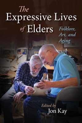 The Expressive Lives of Elders: Folklore, Art, and Aging by Kay, Jon