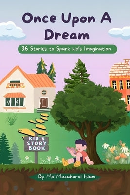 Once Upon A Dream: 36 Stories to Spark kid's Imagination. A story Book For kids, Girls, Boys and Teen. by Islam, Mozaharul