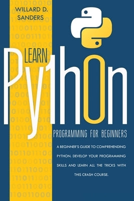 Learn Python Programming for Beginners: a beginner's guide comprehending python. Develop your programming skills and learn all the tricks with this cr by Sanders, Willard D.