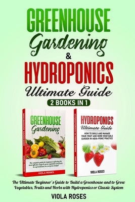 Greenhouse Gardening & Hydroponics Ultimate Guide: 2 books in 1, The Ultimate Beginner's Guide to Build a Greenhouse and to Grow Vegetables, Fruits an by Roses, Viola